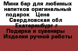 Мини бар для любимых напитков оригинальный подарок › Цена ­ 5 000 - Свердловская обл., Екатеринбург г. Подарки и сувениры » Изделия ручной работы   